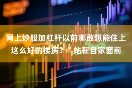 网上炒股加杠杆以前哪敢想能住上这么好的楼房？”站在自家窗前