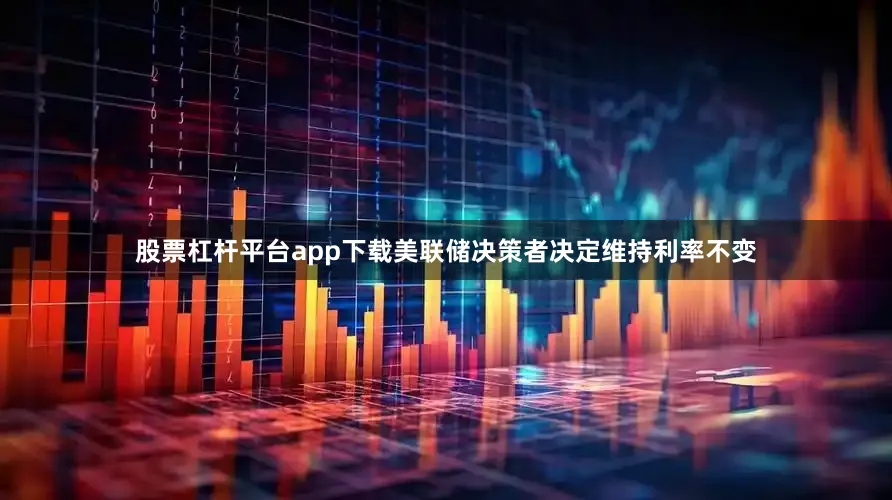 股票杠杆平台app下载美联储决策者决定维持利率不变