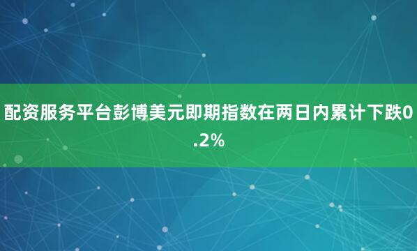 配资服务平台　　彭博美元即期指数在两日内累计下跌0.2%