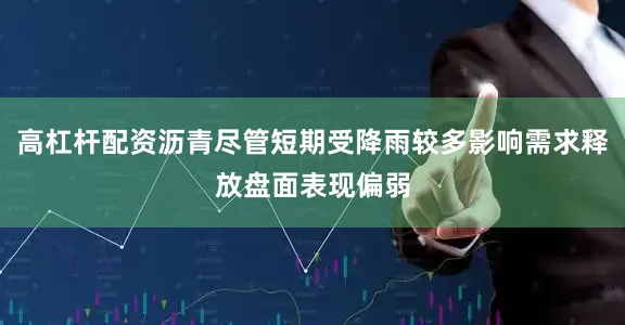 高杠杆配资沥青尽管短期受降雨较多影响需求释放盘面表现偏弱