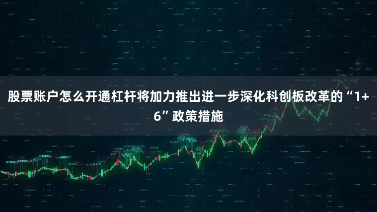 股票账户怎么开通杠杆将加力推出进一步深化科创板改革的“1+6”政策措施