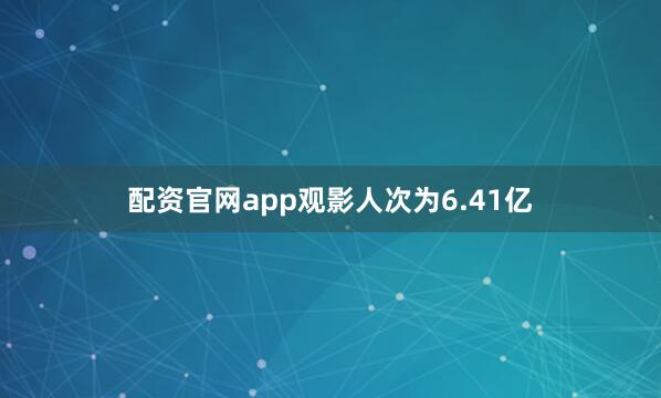 配资官网app观影人次为6.41亿