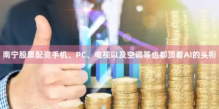 南宁股票配资手机、PC、电视以及空调等也都顶着AI的头衔
