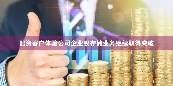 配资客户体验公司企业级存储业务继续取得突破