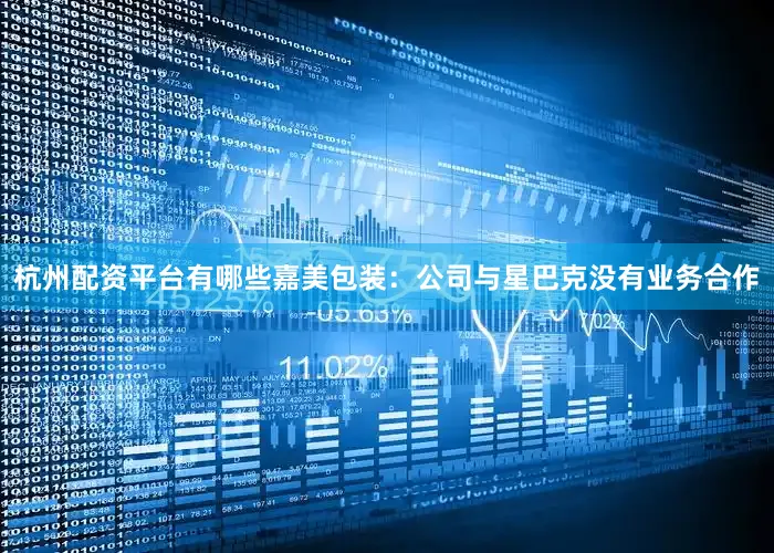杭州配资平台有哪些嘉美包装：公司与星巴克没有业务合作
