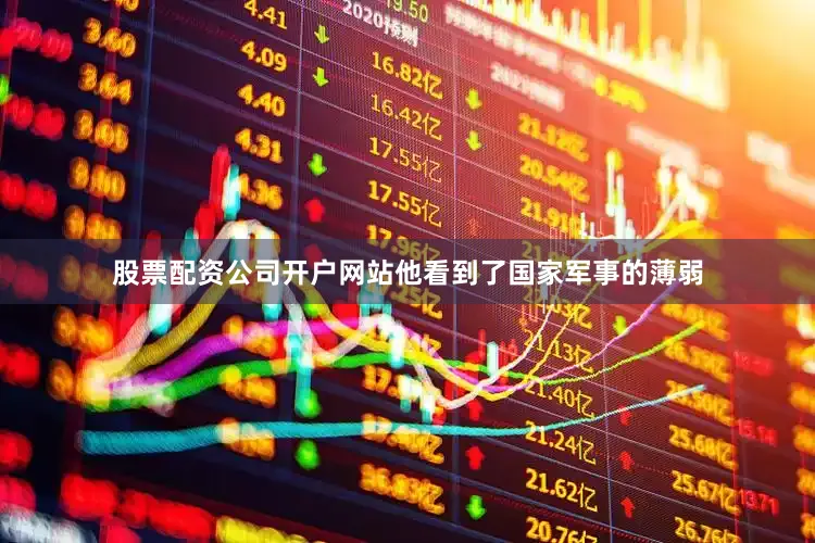 股票配资公司开户网站他看到了国家军事的薄弱