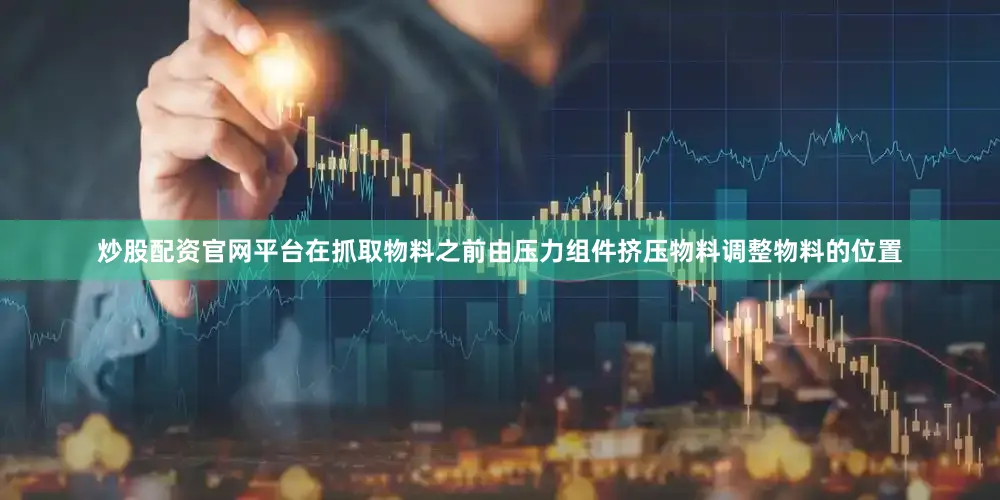 炒股配资官网平台在抓取物料之前由压力组件挤压物料调整物料的位置