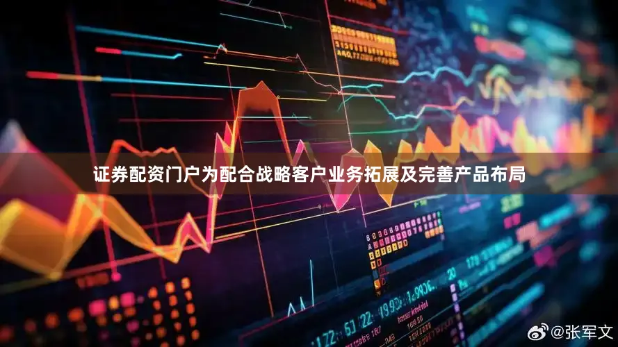 证券配资门户为配合战略客户业务拓展及完善产品布局
