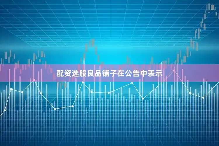 配资选股良品铺子在公告中表示