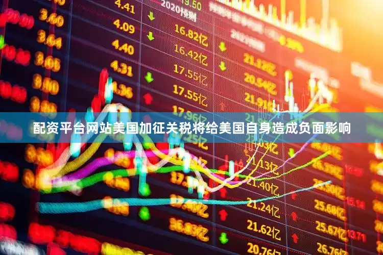 配资平台网站美国加征关税将给美国自身造成负面影响