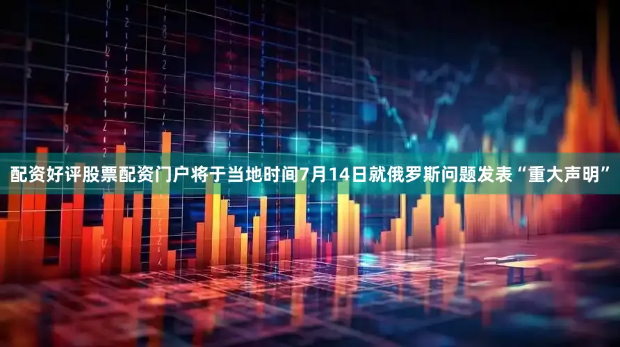 配资好评股票配资门户将于当地时间7月14日就俄罗斯问题发表“重大声明”