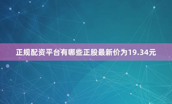 正规配资平台有哪些正股最新价为19.34元