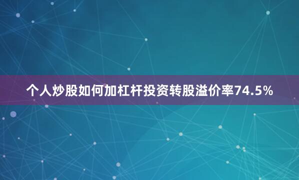 个人炒股如何加杠杆投资转股溢价率74.5%