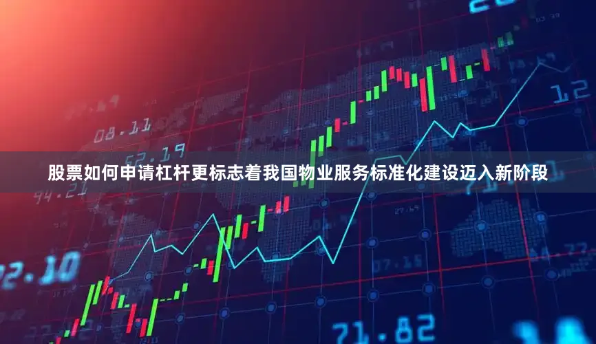 股票如何申请杠杆更标志着我国物业服务标准化建设迈入新阶段