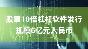 股票10倍杠杆软件发行规模6亿元人民币