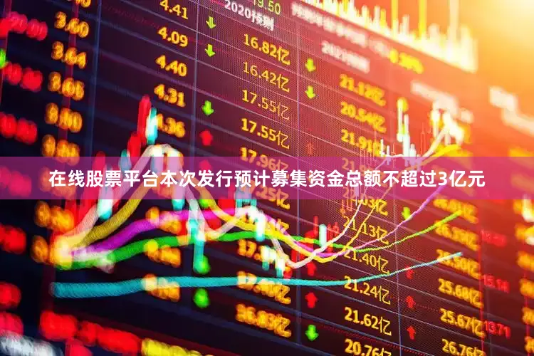在线股票平台本次发行预计募集资金总额不超过3亿元