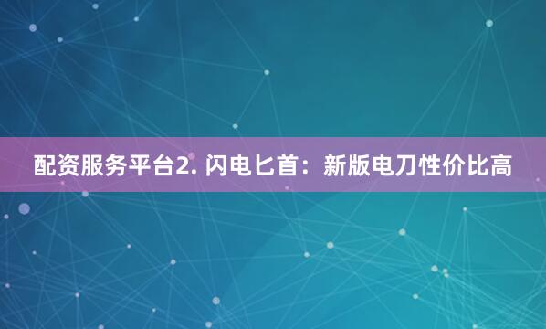 配资服务平台2. 闪电匕首：新版电刀性价比高