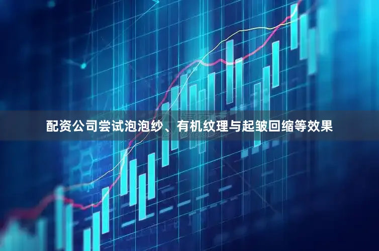 配资公司尝试泡泡纱、有机纹理与起皱回缩等效果