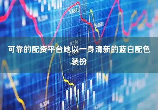 可靠的配资平台她以一身清新的蓝白配色装扮