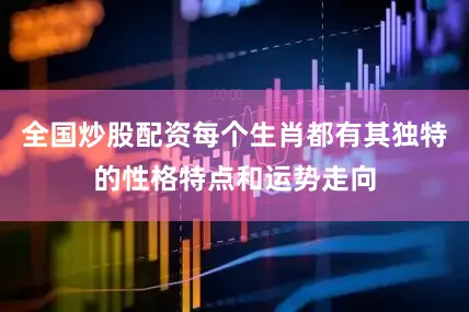 全国炒股配资每个生肖都有其独特的性格特点和运势走向