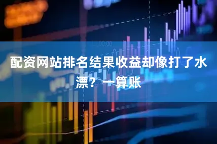 配资网站排名结果收益却像打了水漂？一算账