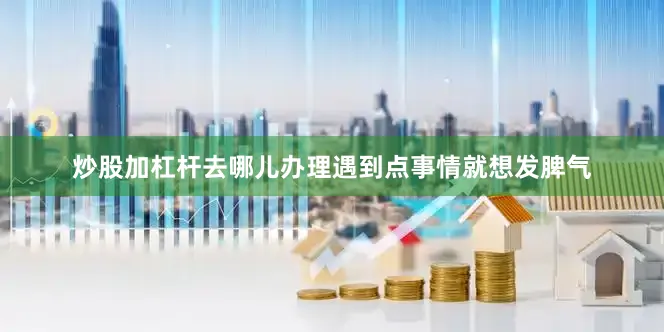 炒股加杠杆去哪儿办理遇到点事情就想发脾气