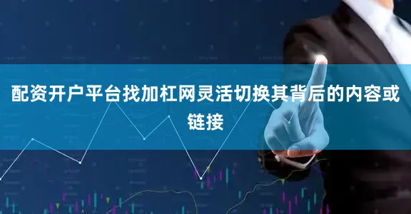 配资开户平台找加杠网灵活切换其背后的内容或链接