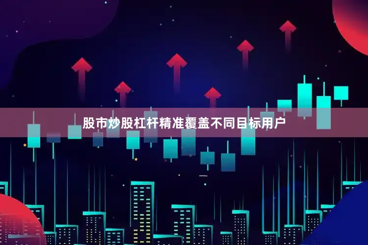 股市炒股杠杆精准覆盖不同目标用户