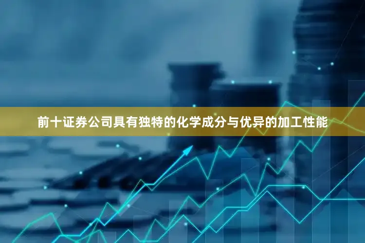 前十证券公司具有独特的化学成分与优异的加工性能