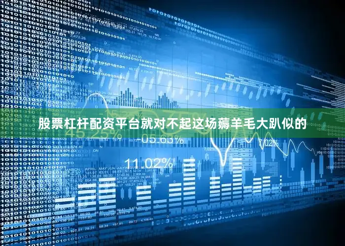 股票杠杆配资平台就对不起这场薅羊毛大趴似的