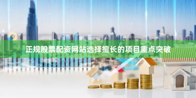 正规股票配资网站选择擅长的项目重点突破