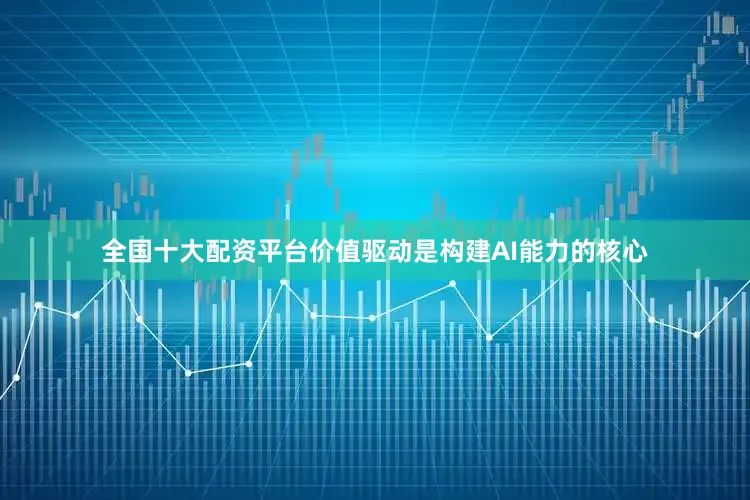 全国十大配资平台价值驱动是构建AI能力的核心