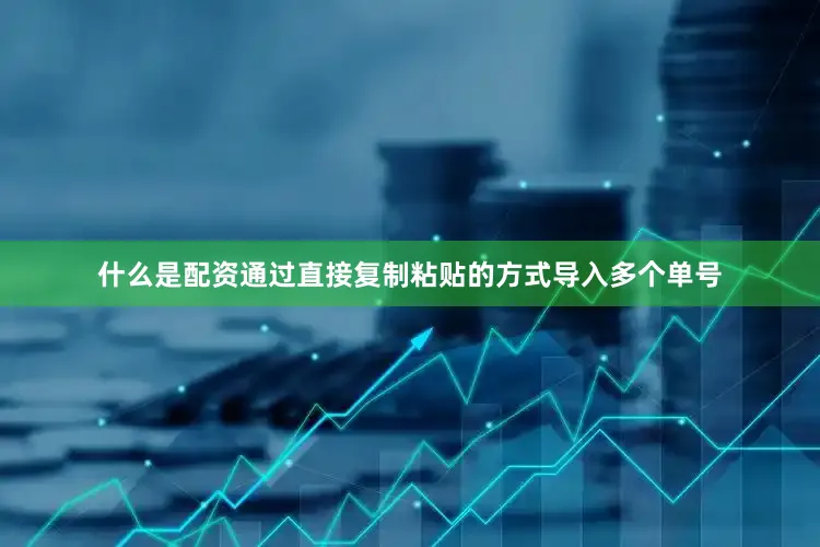 什么是配资通过直接复制粘贴的方式导入多个单号