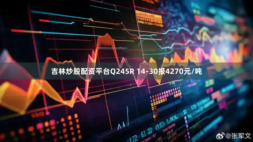吉林炒股配资平台Q245R 14-30报4270元/吨
