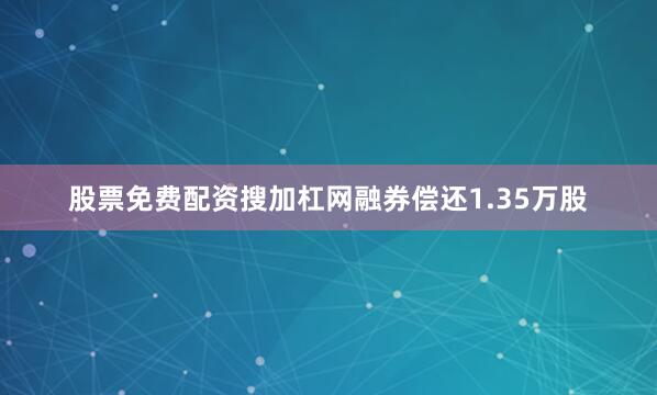 股票免费配资搜加杠网融券偿还1.35万股