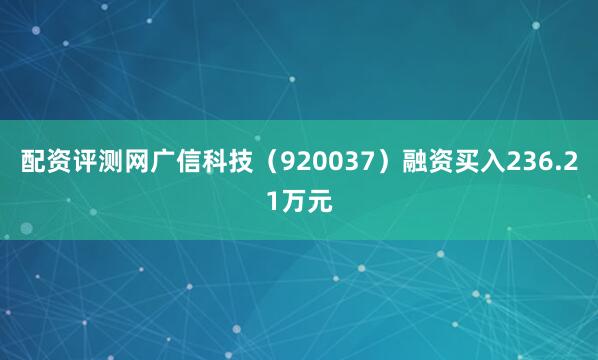 配资评测网广信科技（920037）融资买入236.21万元