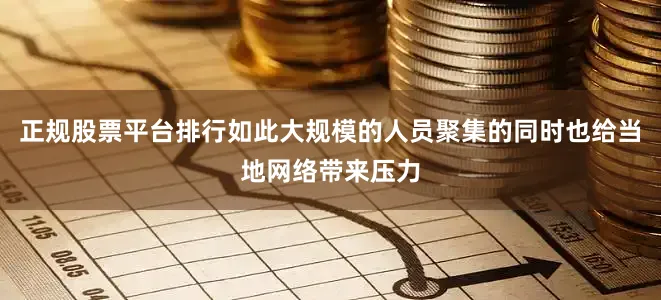 正规股票平台排行如此大规模的人员聚集的同时也给当地网络带来压力