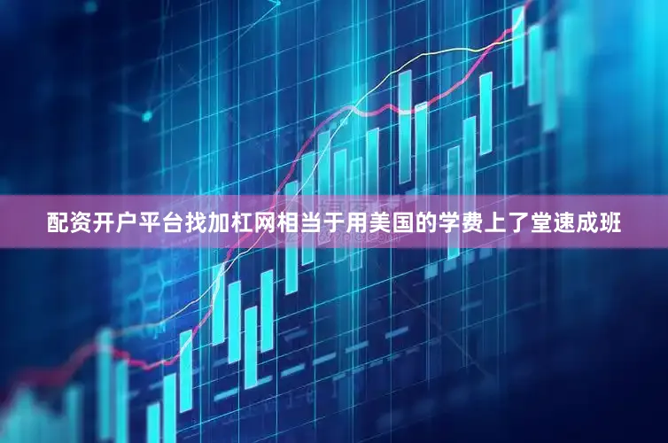 配资开户平台找加杠网相当于用美国的学费上了堂速成班