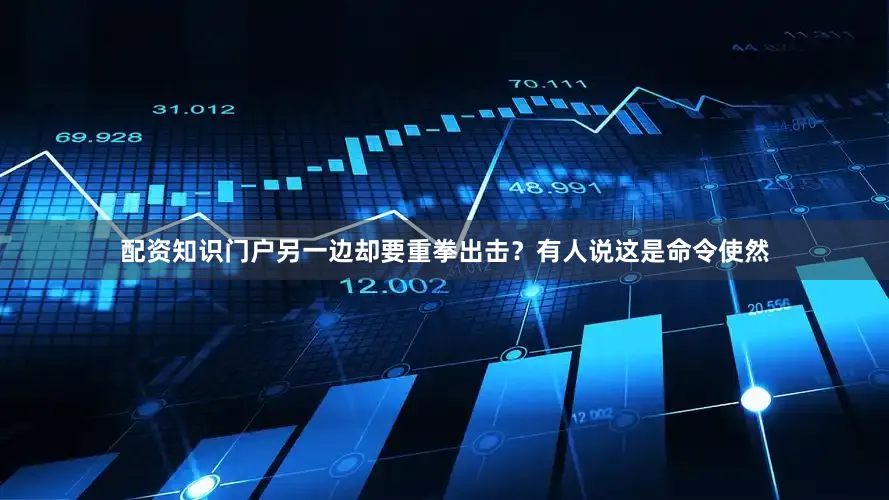 配资知识门户另一边却要重拳出击？有人说这是命令使然