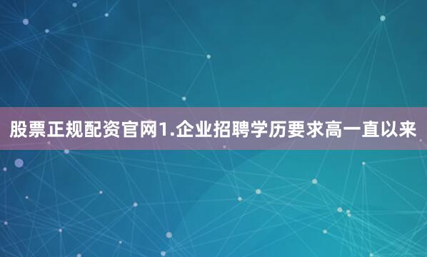 股票正规配资官网1.企业招聘学历要求高一直以来