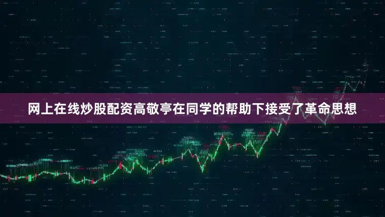 网上在线炒股配资高敬亭在同学的帮助下接受了革命思想