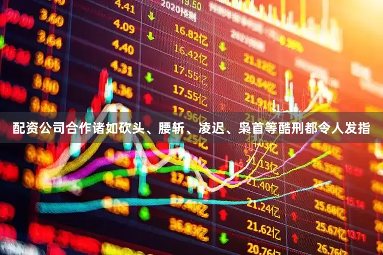 配资公司合作诸如砍头、腰斩、凌迟、枭首等酷刑都令人发指