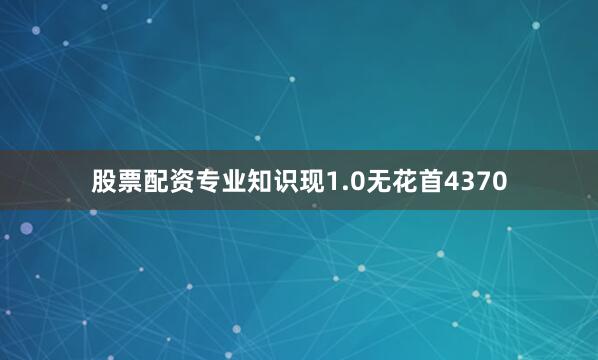 股票配资专业知识现1.0无花首4370