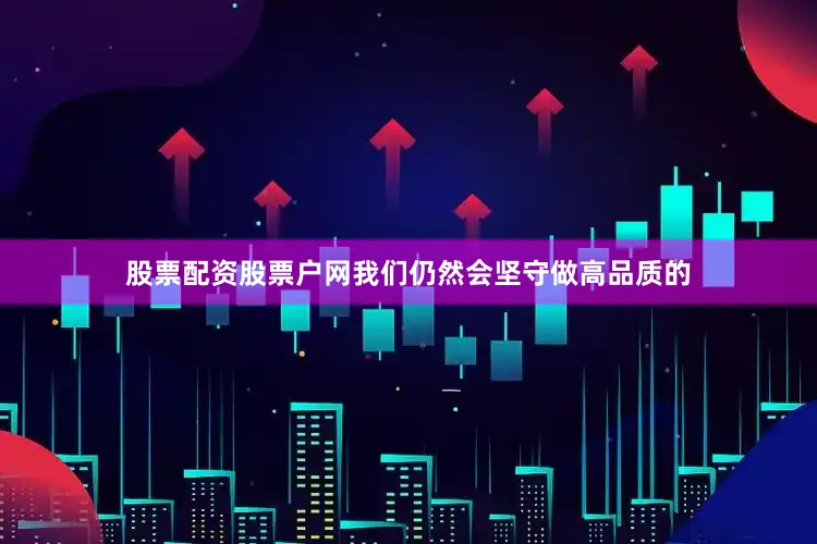 股票配资股票户网我们仍然会坚守做高品质的