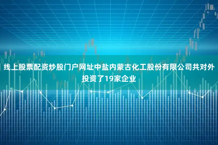 线上股票配资炒股门户网址中盐内蒙古化工股份有限公司共对外投资了19家企业