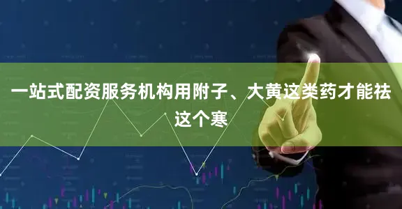 一站式配资服务机构用附子、大黄这类药才能祛这个寒