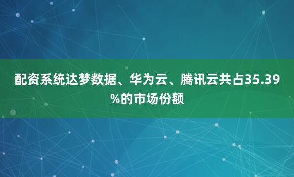 配资系统达梦数据、华为云、腾讯云共占35.39%的市场份额