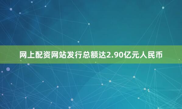 网上配资网站发行总额达2.90亿元人民币