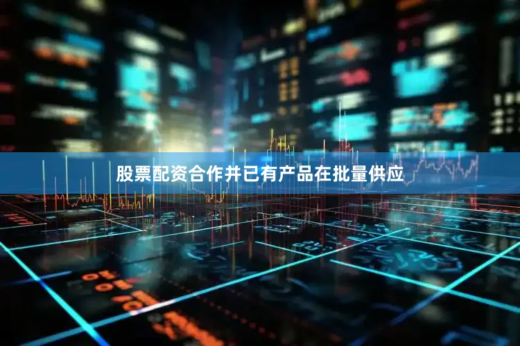 股票配资合作并已有产品在批量供应