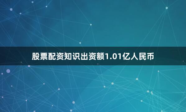 股票配资知识出资额1.01亿人民币